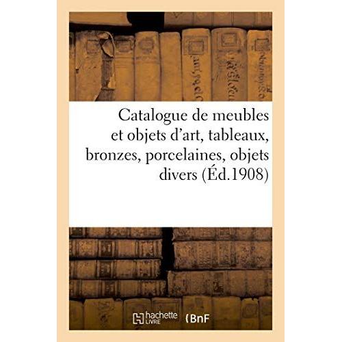 Catalogue De Meubles Et Objets D'art, Tableaux, Bronzes, Porcelaines, Objets Divers