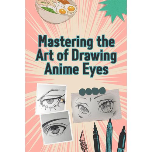 Mastering The Art Of Drawing Anime Eyes: Step-By-Step Art Lessons For Everyone