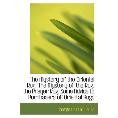 The Mystery Of The Oriental Rug: The Mystery Of The Rug, The Prayer Rug, Some Advice To Purchasers O
