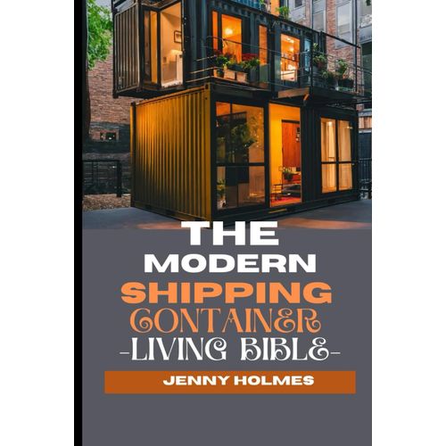 The Modern Shipping Container Living Bible: The Blueprint To Mastering The Art Of Efficient And Stylish Living And Having A Home In A Box