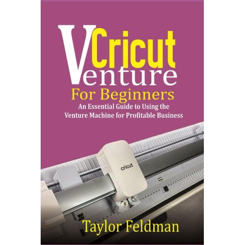 Cricut Venture For Beginners: An Essential Guide To Using The Venture Machine For Profitable Business