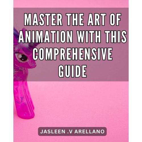 Master The Art Of Animation With This Comprehensive Guide: Unleash Your Creativity And Master The Craft Of Animation: An In-Depth Guide For Aspiring Artists