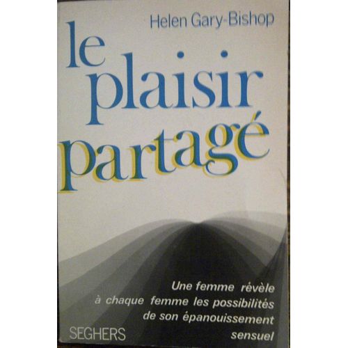 Le Plaisir Partagé. Une Femme Révèle À Chaque Femme Les Possibilités De Son Épanouissement Sensuel