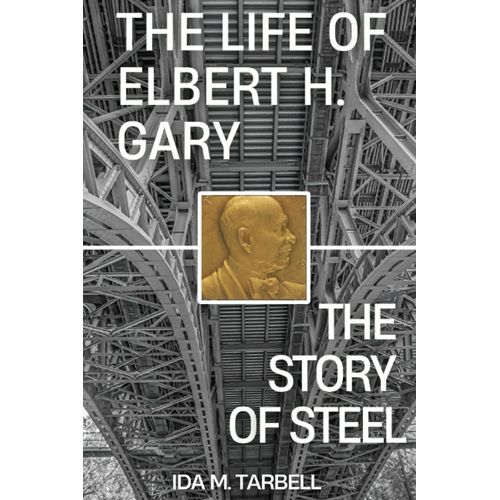 The Life Of Elbert H. Gary: A Story Of Steel