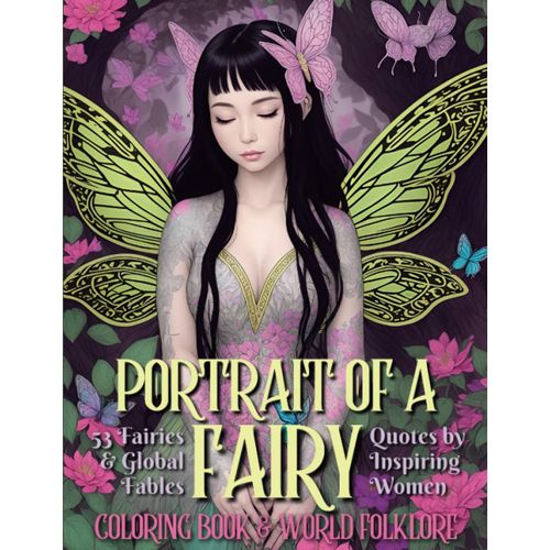 Portrait Of A Fairy: Coloring Book For Adults And Teens, 53 Fairies, Flowers, Butterflies, Folklore From Around The World, & Positive & Inspirational Quotes By Women Thought Leaders