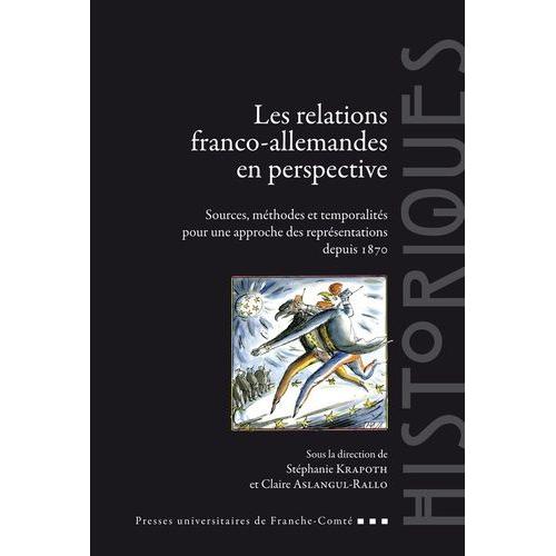 Les Relations Franco-Allemandes En Perspective - Sources, Méthodes Et Temporalités Pour Une Approche Des Représentations Depuis 1870