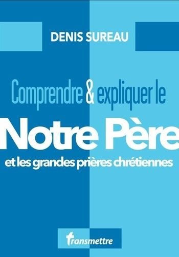 Comprendre & Expliquer Le Notre Père - Et Les Grandes Prières Chrétiennes