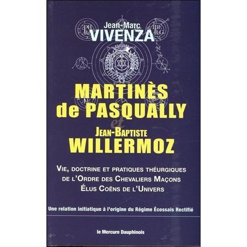 Martinès De Pasqually Et Jean-Baptiste Willermoz - Vie, Doctrine Et Pratiques Théurgiques De L'ordre Des Chevaliers Maçons Élus Coëns De L'univers