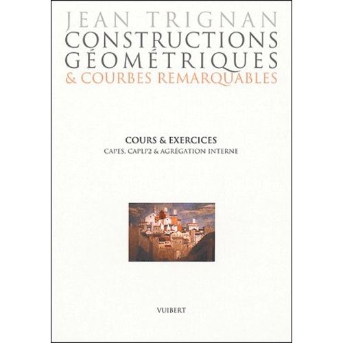 Constructions Géométriques & Courbes Remarquables - Cours Et Exercices Pour Préparer Capes, Caplp2 Et Agrégation Interne