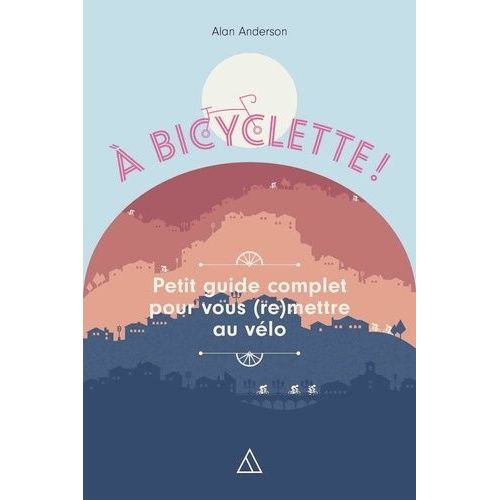 A Bicyclette - Petit Guide Complet Pour Vous (Re)Mettre Au Vélo