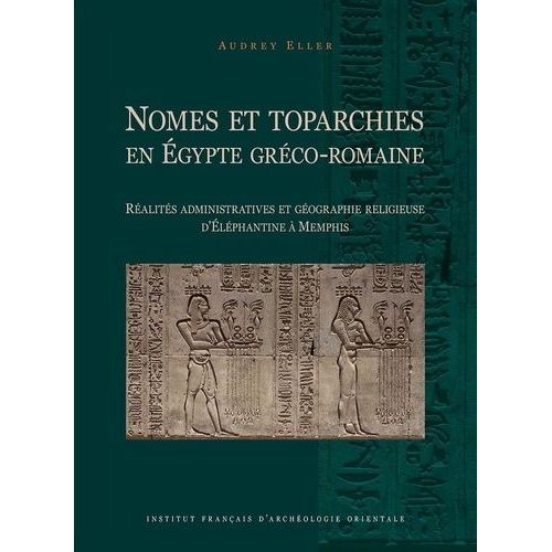 Nomes Et Toparchies En Egypte Gréco-Romaine - Réalités Administratives Et Géographie Religieuse D'eléphantine À Memphis