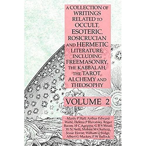A Collection Of Writings Related To Occult, Esoteric, Rosicrucian And Hermetic Literature, Including Freemasonry, The Kabbalah, The Tarot, Alchemy And Theosophy Volume 2