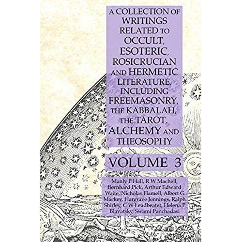 A Collection Of Writings Related To Occult, Esoteric, Rosicrucian And Hermetic Literature, Including Freemasonry, The Kabbalah, The Tarot, Alchemy And Theosophy Volume 3