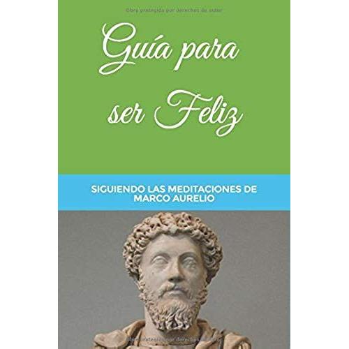 Guía Para Ser Feliz: Siguiendo Las Meditaciones De Marco Aurelio