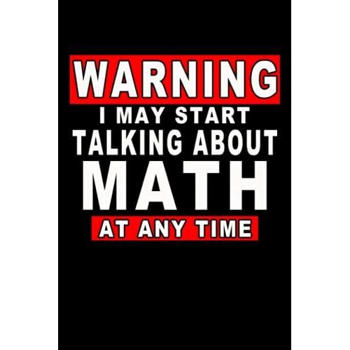 Warning I May Start Talking About Math At Any Time: Funny Math Journal Design, 120 Pages 6 X 9 Inches Lover Of Math Questions Lined Notebook