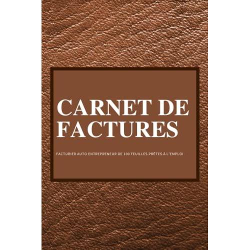 Carnet De Factures: Facturier Auto Entrepreneur De 100 Feuilles Prêtes À L'emploi | Cahier De Compte Auto Entrepreneur D'utilisation Simple Et Intuitive