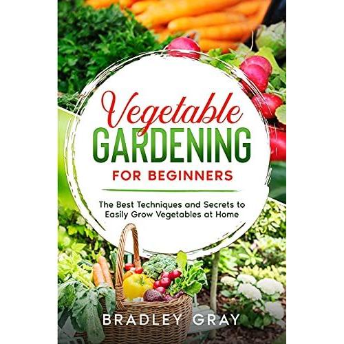 Vegetable Gardening For Beginners: The Best Techniques And Secrets To Easily Grow Vegetables At Home