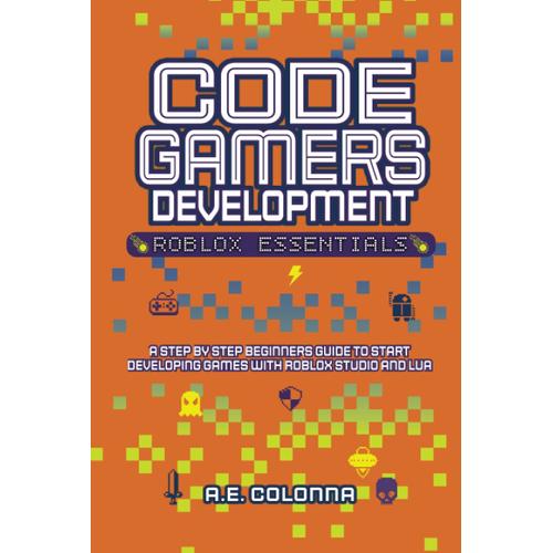 Code Gamers Development: Roblox Essentials: A Step-By-Step Beginners Guide To Start Developing Games With Roblox Studio And Lua