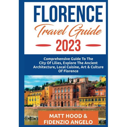 Florence Travel Guide 2023: Comprehensive Guide To The City Of Lillie. Explore The Ancient Architecture, Local Cuisine & International Cuisine, Art And Culture Of Florence.