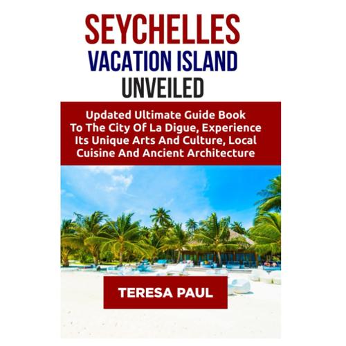 Seychelles Vacation Island Unveiled: Updated Ultimate Guide Book To The City Of La Digue, Experience Its Unique Arts And Culture Local Cuisine And Ancient Architecture
