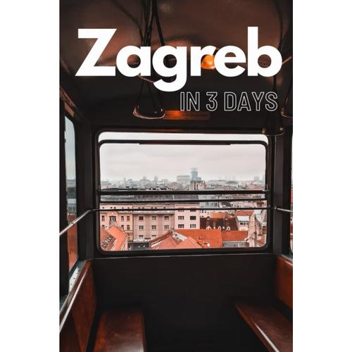 Zagreb In 3 Days (Travel Guide 2023): A Perfect 72 Hours Plan With The Best Things To Do In Zagreb,Croatia: 3-Day Itinerary,Food Guide, Google Maps,+20 Local Secrets To Save Time & Money In Zagreb