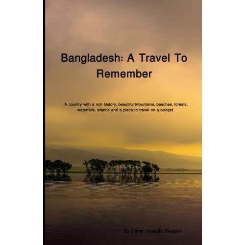 Bangladesh: A Travel To Remember: A Country With A Rich History, Beautiful Mountains, Beaches, Forests, Waterfalls, Islands And A Place To Travel On A Budget.