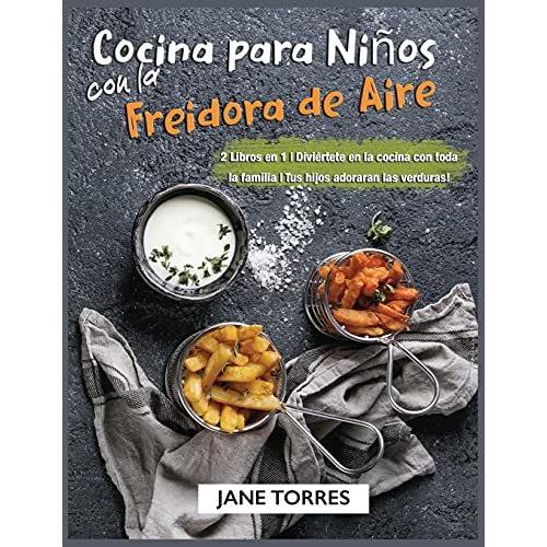 Cocina Para Niños Con La Freidora De Aire: 2 Libros En 1 - Diviértete En La Cocina Con Toda La Familia - Tus Hijos Adoraran Las Verduras!