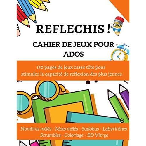 Reflechis ! | Cahier D'activités Pour Ados: 150 Pages De Jeux Variés Pour Stimuler La Capacité De Reflexion Des Plus Jeunes | 12 - 16 Ans | Scrambles, ... Labyrinthes, Sudoku, Coloriage, Bd Vierge...