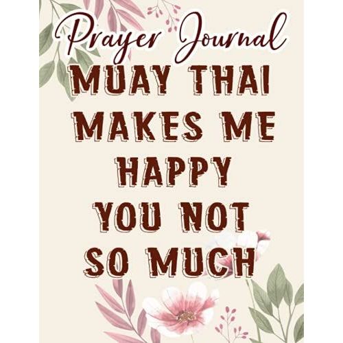 Muay Thai Makes Me Happy You Not So Much Funny Graphic Prayer Journal: Biblical Gifts,, Prayerful Journal, Faith Based Gifts, Dayspring Planner 2021, Christian Accessories