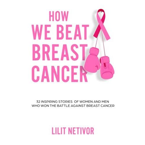 How We Beat Breast Cancer: 32 Inspiring Stories Of Women And Men Who Won The Battle Against Breast Cancer