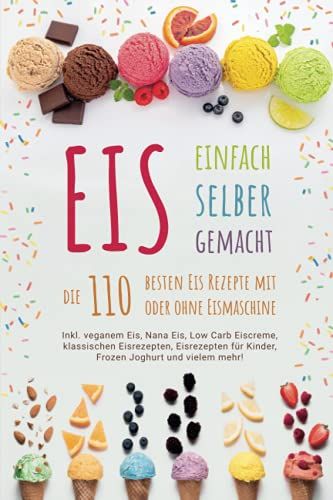 Eis Einfach Selber Gemacht - Die 110 Besten Eis Rezepte Mit Oder Ohne Eismaschine: Inkl. Veganem Eis, Nana Eis, Low Carb Eiscreme, Klassischen ... Für Kinder, Frozen Joghurt Und Vielem Mehr!