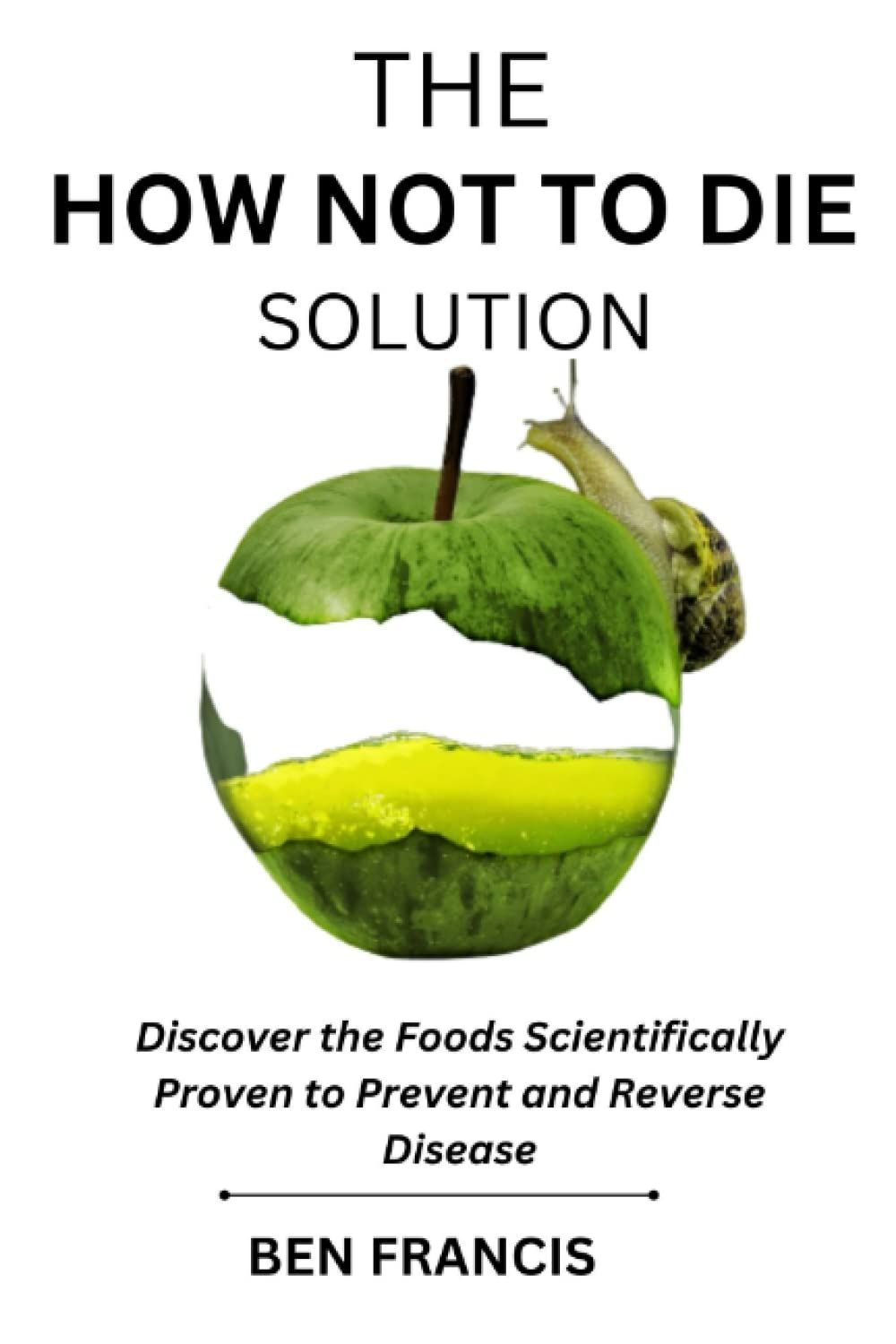 The How Not To Die Solution: Using Food As Medicine To Stay Alive And Well, And How Not To Die Through The Power Of Food