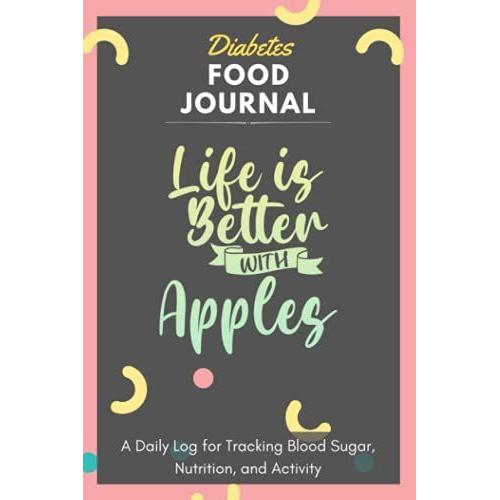 Diabetes Food Journal - Life Is Better With Apples: A Daily Log For Tracking Blood Sugar, Nutrition, And Activity. Record Your Glucose Levels Before ... Tracking Journal With Notes, Stay Organized!