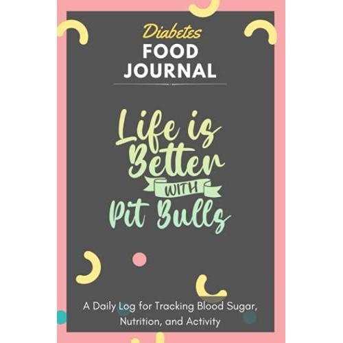 Diabetes Food Journal - Life Is Better With Pit Bulls: A Daily Log For Tracking Blood Sugar, Nutrition, And Activity. Record Your Glucose Levels ... Tracking Journal With Notes, Stay Organized!