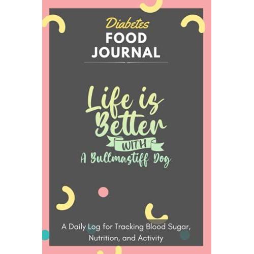 Diabetes Food Journal - Life Is Better With A Bullmastiff Dog: A Daily Log For Tracking Blood Sugar, Nutrition, And Activity. Record Your Glucose ... Tracking Journal With Notes, Stay Organized!