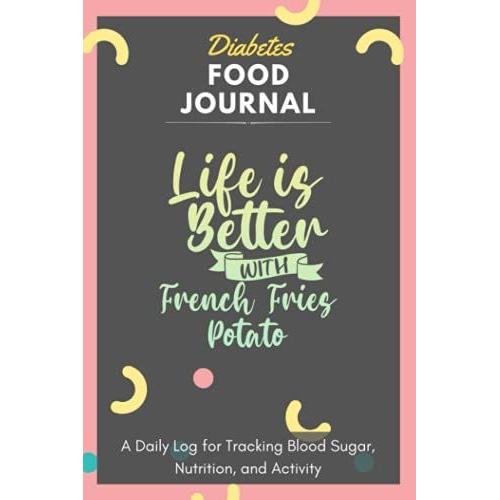 Diabetes Food Journal - Life Is Better With French Fries Potato: A Daily Log For Tracking Blood Sugar, Nutrition, And Activity. Record Your Glucose ... Tracking Journal With Notes, Stay Organized!