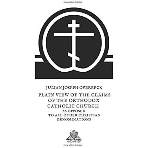 A Plain View Of The Claims Of The Orthodox Catholic Church As Opposed To All Other Christian Denominations (Nihil Sine Deo)