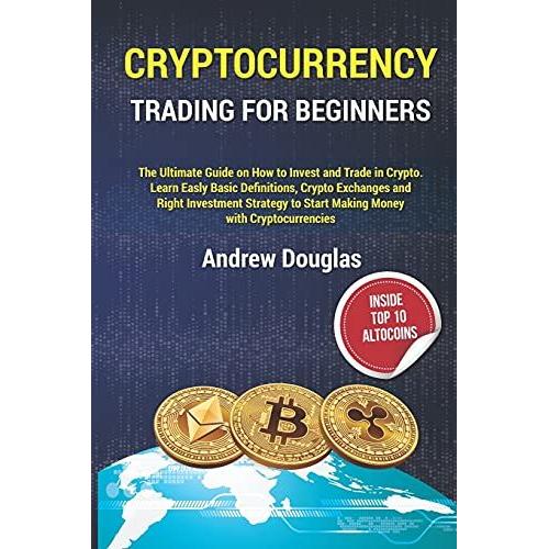 Cryptocurrency Trading For Beginners: The Ultimate Guide On How To Invest And Trade In Crypto.Learn Easly Basic Definitions,Crypto Exchanges And Right Investment Strategy To Start Making Money