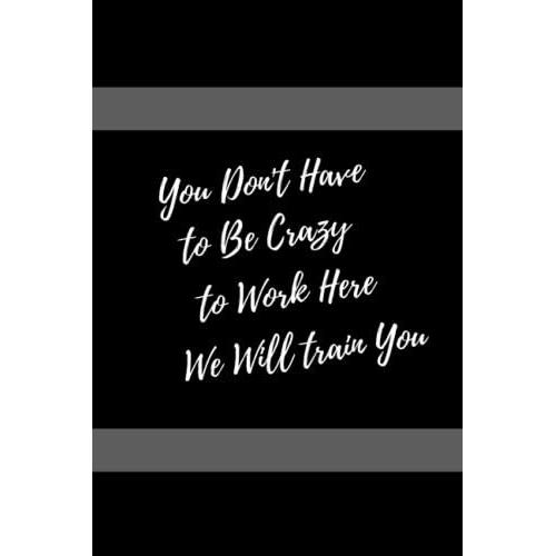 You Don't Have To Be Crazy To Work Here We Will Train You: Blank Lined Journal Coworker Notebook (Funny Office Journals).(120 Pages - 6x9 Inches)