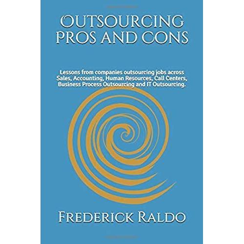 Outsourcing Pros And Cons: Lessons From Companies Outsourcing Jobs Across Sales, Accounting, Human Resources, Call Centers, Business Process Outsourcing And It Outsourcing.