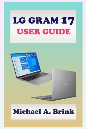 Lg Gram 17 User Guide: The Ultimate User Guide With Complete Step By Step Instruction For Activation, Usage, Maintenance And Troubleshooting Of Lg Gram 17 And Other Lg Gram Series