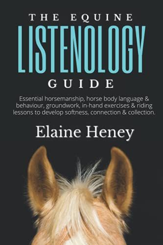 The Equine Listenology Guide - Essential Horsemanship, Horse Body Language & Behaviour, Groundwork, In-Hand Exercises & Riding Lessons To Develop Softness, Connection & Collection.