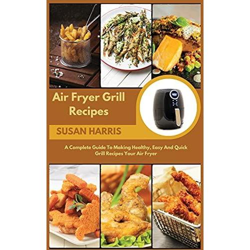 Air Fryer Grill Recipes: A Complete Guide To Making Healthy, Easy And Quick Grill Recipes Your Air Fryer