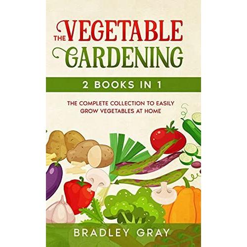 Vegetable Gardening: 2 Books In 1: The Complete Collection To Easily Grow Vegetables At Home