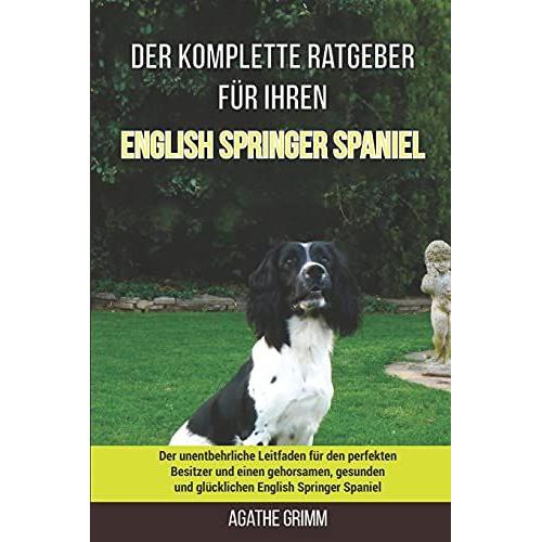 Der Komplette Ratgeber Fã¿R Ihren English Springer Spaniel: Der Unentbehrliche Leitfaden Fã¿R Den Perfekten Besitzer Und Einen Gehorsamen, Gesunden Und Glã¿Cklichen English Springer Spaniel