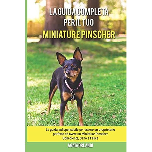 La Guida Completa Per Il Tuo Miniature Pinscher: La Guida Indispensabile Per Essere Un Proprietario Perfetto Ed Avere Un Miniature Pinscher Obbediente, Sano E Felice