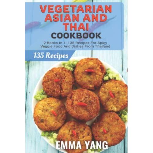 Vegetarian Asian And Thai Cookbook: 2 Books In 1: 135 Recipes For Spicy Veggie Food And Dishes From Thailand