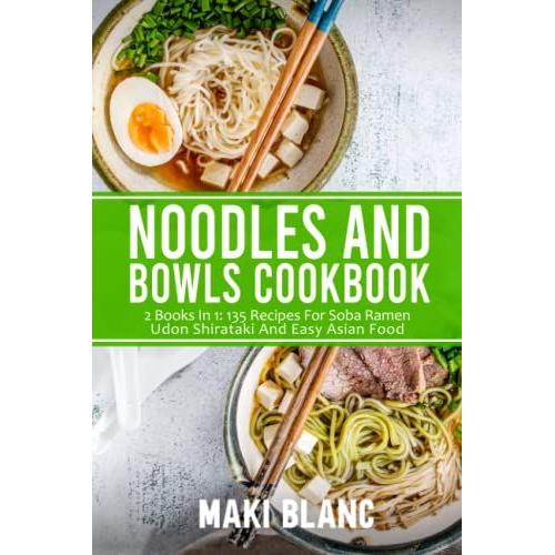 Noodles And Bowls Cookbook: 2 Books In 1: 135 Recipes For Soba Ramen Udon Shirataki And Easy Asian Food