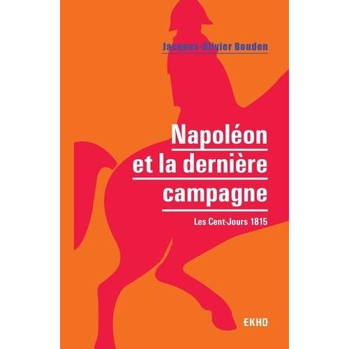 Napoléon Et La Dernière Campagne - Les Cent-Jours 1815