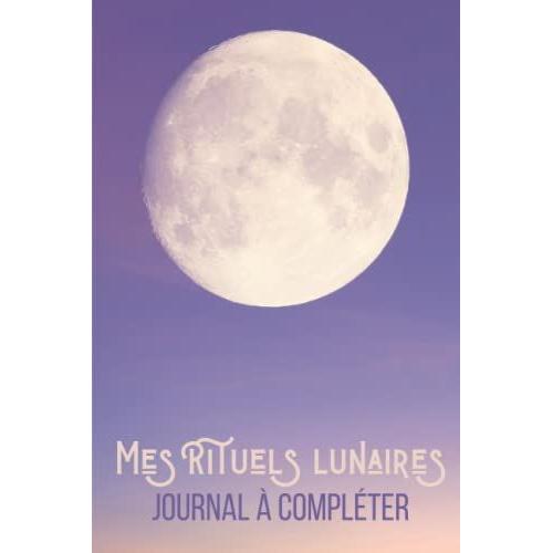 Mes Rituels Lunaires. Journal À Compléter.: Carnet Pour 18 Mois De Rituels Pour La Pleine Lune Et La Nouvelle Lune. Calendrier Des Phases De Lune Inclus.